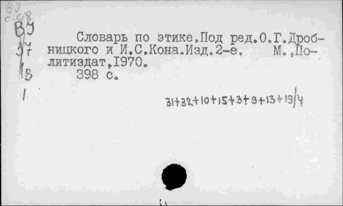 ﻿Словарь по этике.Под ред.О.Г.,1 ницкого и И.С.Кона.Изд.2-е.	М.£
литиздат,1970.
398 с.
В1+а 1+1 ° 15+з -ь з +• I з> +1 з